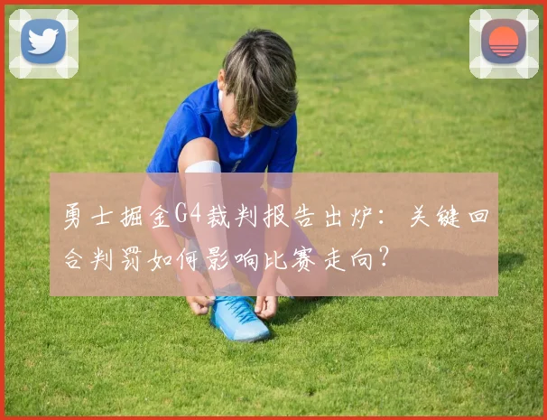 勇士掘金G4裁判报告出炉：关键回合判罚如何影响比赛走向？