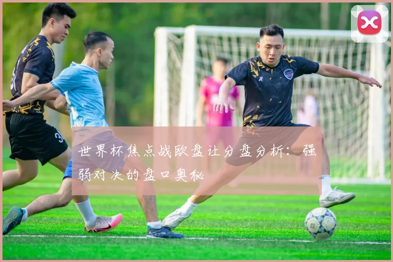 世界杯焦点战欧盘让分盘分析：强弱对决的盘口奥秘
