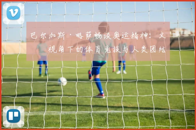 巴尔加斯·略萨畅谈奥运精神：文学视角下的体育竞技与人类团结