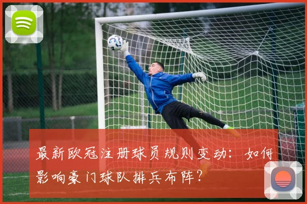 最新欧冠注册球员规则变动：如何影响豪门球队排兵布阵？
