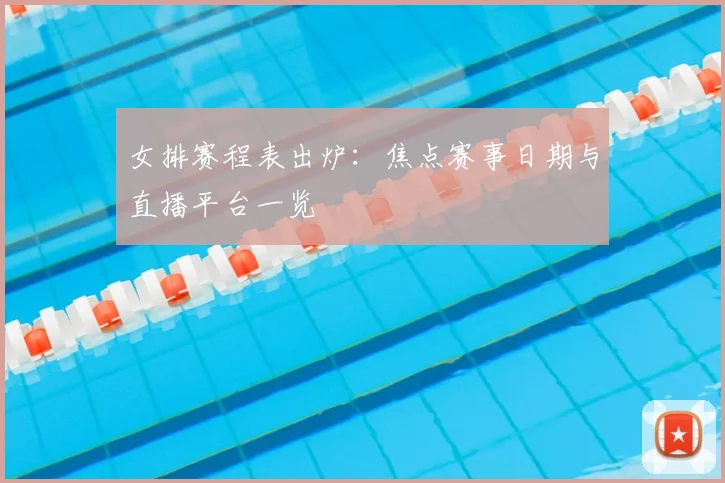 女排赛程表出炉：焦点赛事日期与直播平台一览