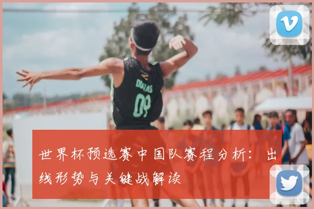世界杯预选赛中国队赛程分析：出线形势与关键战解读