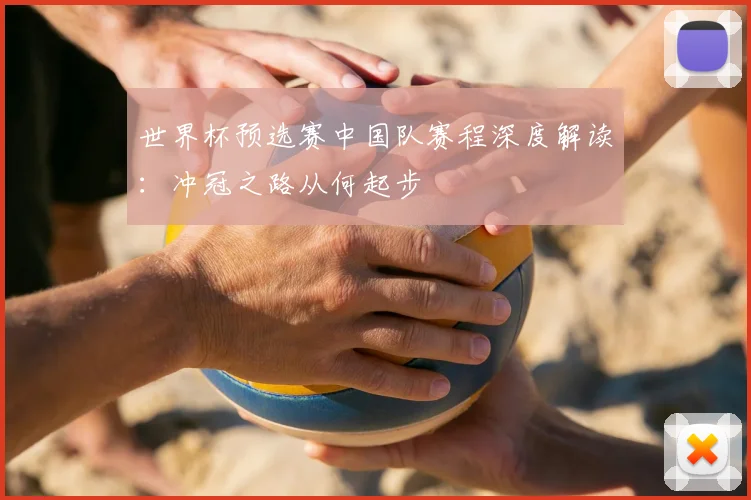 世界杯预选赛中国队赛程深度解读：冲冠之路从何起步