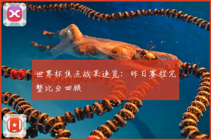 世界杯焦点战果速览：昨日赛程完整比分回顾