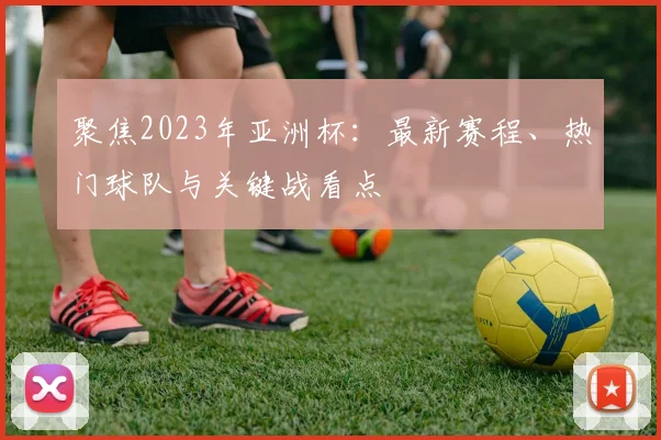 聚焦2023年亚洲杯：最新赛程、热门球队与关键战看点