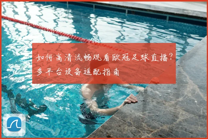 如何高清流畅观看欧冠足球直播？多平台设备适配指南