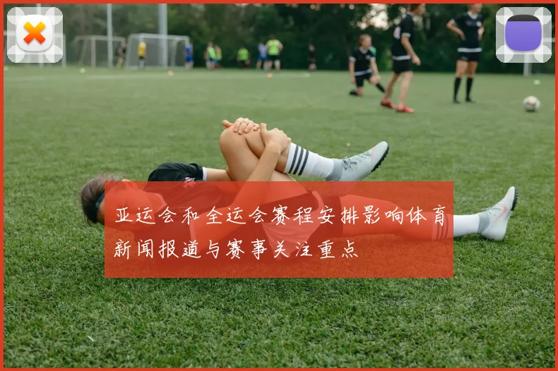 亚运会和全运会赛程安排影响体育新闻报道与赛事关注重点