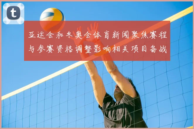亚运会和冬奥会体育新闻聚焦赛程与参赛资格调整影响相关项目备战与观众安排