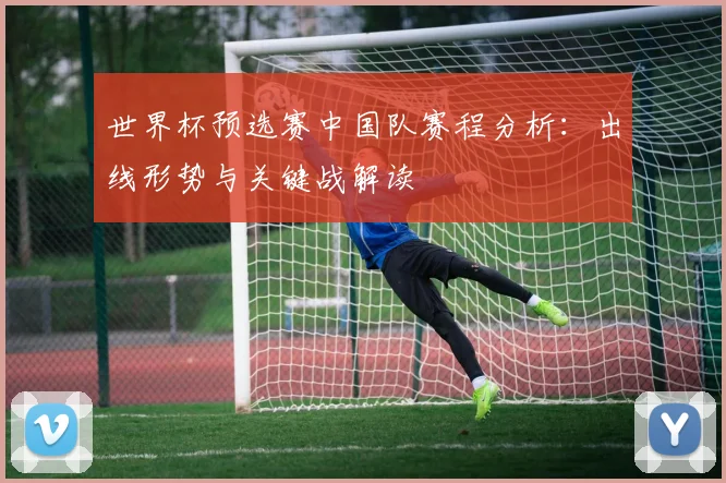 世界杯预选赛中国队赛程分析：出线形势与关键战解读