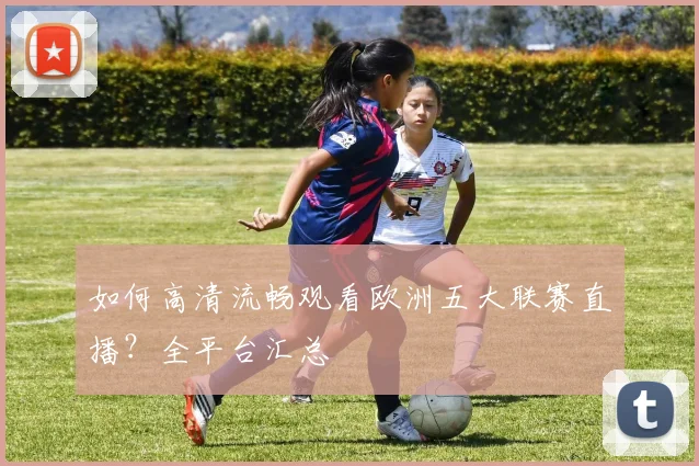 如何高清流畅观看欧洲五大联赛直播？全平台汇总