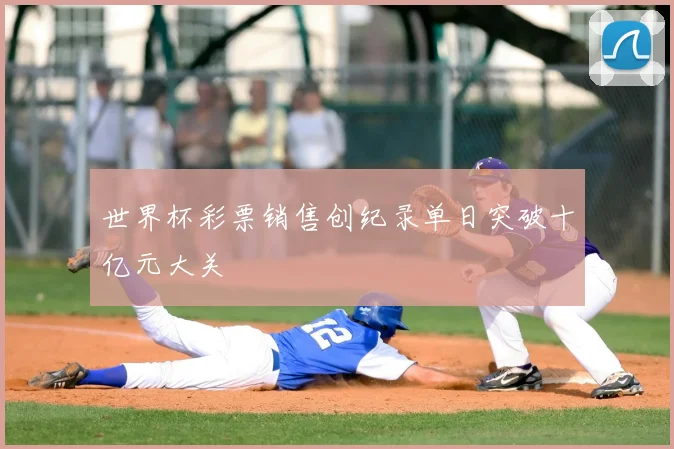 世界杯彩票销售创纪录单日突破十亿元大关