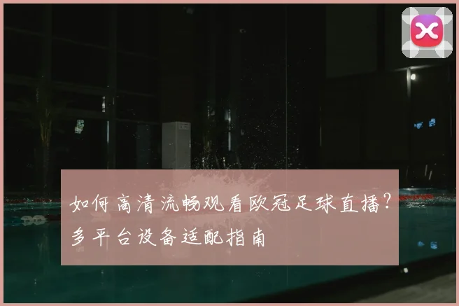 如何高清流畅观看欧冠足球直播？多平台设备适配指南