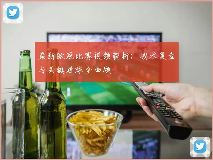 最新欧冠比赛视频解析：战术复盘与关键进球全回顾
