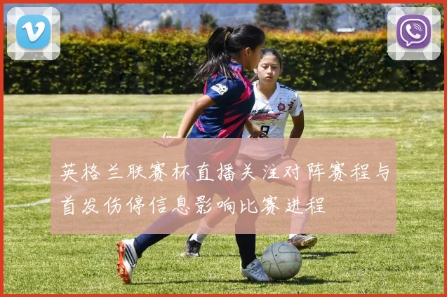 英格兰联赛杯直播关注对阵赛程与首发伤停信息影响比赛进程