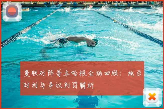 曼联对阵哥本哈根全场回顾：绝杀时刻与争议判罚解析