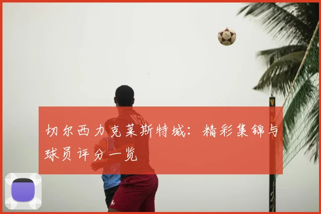 切尔西力克莱斯特城：精彩集锦与球员评分一览