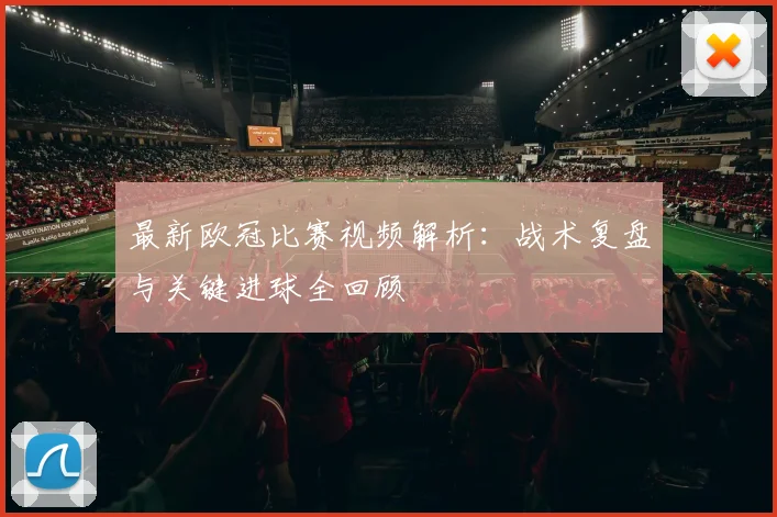 最新欧冠比赛视频解析：战术复盘与关键进球全回顾