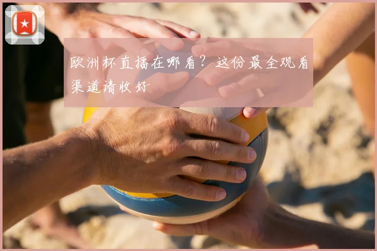 欧洲杯直播在哪看？这份最全观看渠道请收好