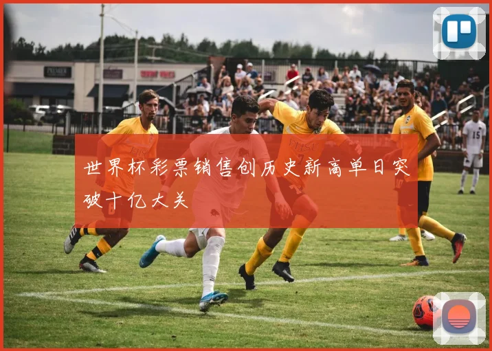 世界杯彩票销售创历史新高单日突破十亿大关