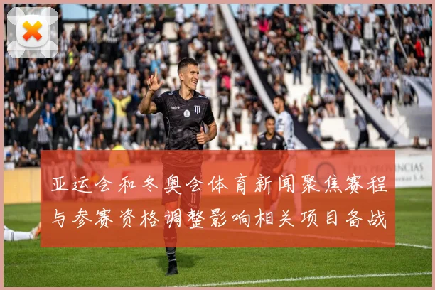 亚运会和冬奥会体育新闻聚焦赛程与参赛资格调整影响相关项目备战与观众安排