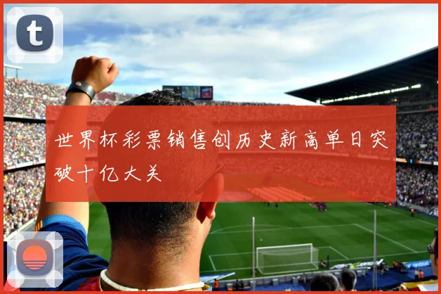 世界杯彩票销售创历史新高单日突破十亿大关