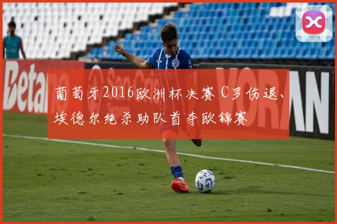 葡萄牙2016欧洲杯决赛 C罗伤退、埃德尔绝杀助队首夺欧锦赛