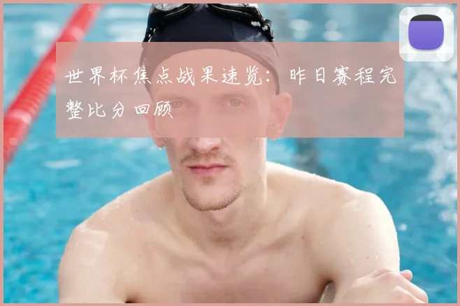 世界杯焦点战果速览：昨日赛程完整比分回顾